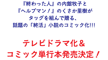 『終わった人』の内館牧子と 『ヘルプマン！』のくさか里樹が タッグを組んで贈る、 話題の「終活」小説のコミック化!!! テレビドラマ化＆ コミック単行本発売決定！