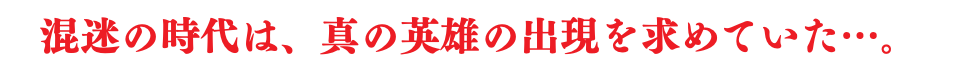 混迷の時代は、真の英雄の出現を求めていた…。